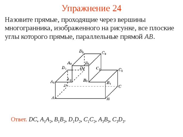 Упражнение 24 Назовите прямые, проходящие через вершины многогранника, изображенного на рисунке, все плоские углы которого прямые, параллельные прямой AB . В режиме слайдов ответ появляется после кликанья мышкой Ответ.  DC , A 1 A 2 , B 1 B 2 , D 1 D 2 , C 1 C 2 , A 3 B 3 , C 3 D 3 .  