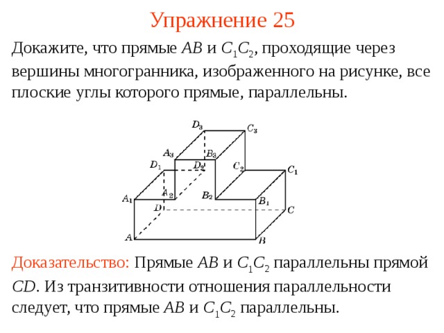 Упражнение 25 Докажите, что прямые AB  и C 1 C 2 , проходящие через вершины многогранника, изображенного на рисунке, все плоские углы которого прямые, параллельны. В режиме слайдов ответ появляется после кликанья мышкой Доказательство:  Прямые AB и C 1 C 2 параллельны прямой CD . Из транзитивности отношения параллельности следует, что прямые AB и C 1 C 2 параллельны.  