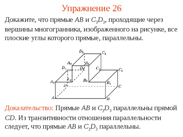 Упражнение 26 Докажите, что прямые AB  и C 3 D 3 , проходящие через вершины многогранника, изображенного на рисунке, все плоские углы которого прямые, параллельны. В режиме слайдов ответ появляется после кликанья мышкой Доказательство:  Прямые AB и C 3 D 3 параллельны прямой CD . Из транзитивности отношения параллельности следует, что прямые AB и C 3 D 3 параллельны.  