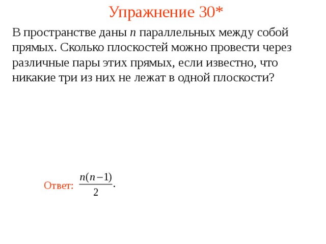 Упражнение 30* В пространстве даны n параллельных между собой прямых. Сколько плоскостей можно провести через различные пары этих прямых, если известно, что никакие три из них не лежат в одной плоскости? В режиме слайдов ответ появляется после кликанья мышкой Ответ:  