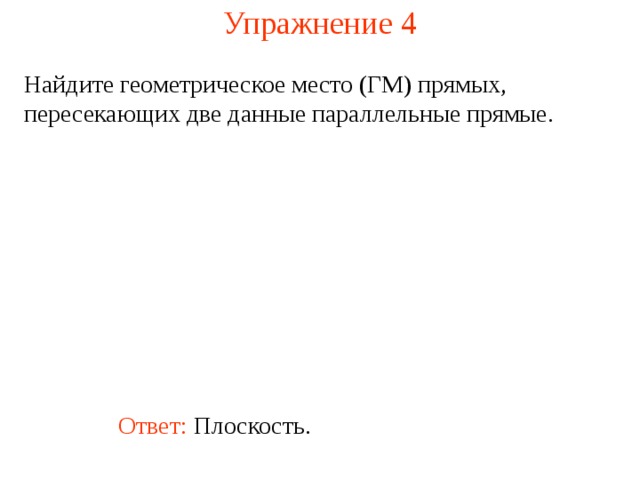 Упражнение 4 Найдите геометрическое место (ГМ) прямых, пересекающих две данные параллельные прямые. В режиме слайдов ответ появляется после кликанья мышкой Ответ: Плоскость.  