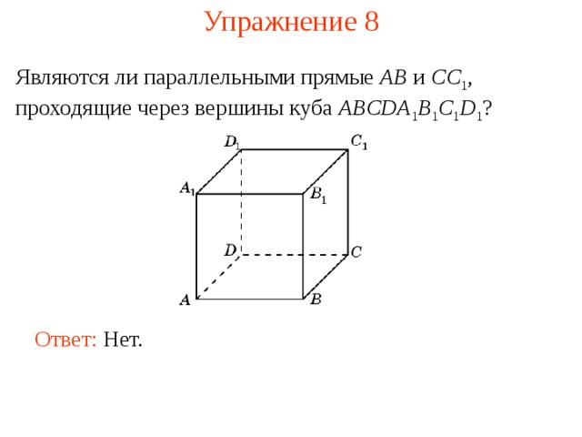 Упражнение 8 Являются ли параллельными прямые AB и CC 1 , проходящие через вершины куба ABCDA 1 B 1 C 1 D 1 ?  В режиме слайдов ответ появляется после кликанья мышкой Ответ: Нет.  