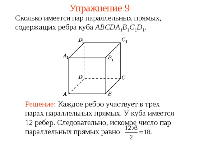 Упражнение 9 Сколько имеется пар параллельных прямых, содержащих ребра куба ABCDA 1 B 1 C 1 D 1 .  В режиме слайдов ответ появляется после кликанья мышкой Решение:  Каждое ребро участвует в трех парах параллельных прямых. У куба имеется 12 ребер. Следовательно, искомое число пар параллельных прямых равно 10 