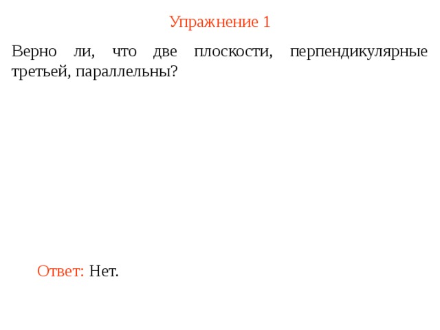 Упражнение 1 Верно ли, что две плоскости, перпендикулярные третьей, параллельны? В режиме слайдов ответ появляется после кликанья мышкой Ответ:  Нет.  