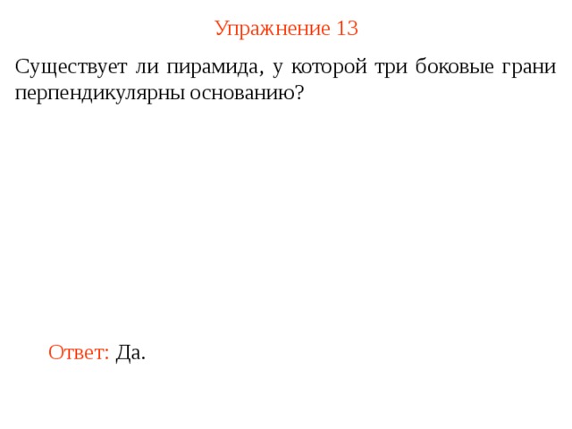 Упражнение 13 Существует ли пирамида, у которой три боковые грани перпендикулярны основанию? В режиме слайдов ответ появляется после кликанья мышкой Ответ: Да.  