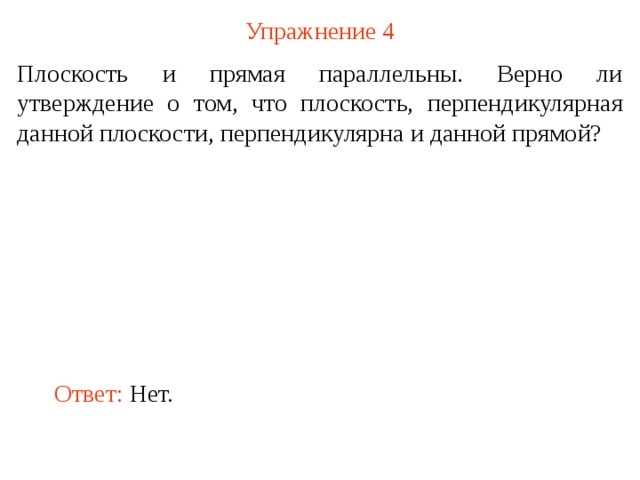 Упражнение 4 Плоскость и прямая параллельны. Верно ли утверждение о том, что плоскость, перпендикулярная данной плоскости, перпендикулярна и данной прямой? В режиме слайдов ответ появляется после кликанья мышкой Ответ:  Нет.  