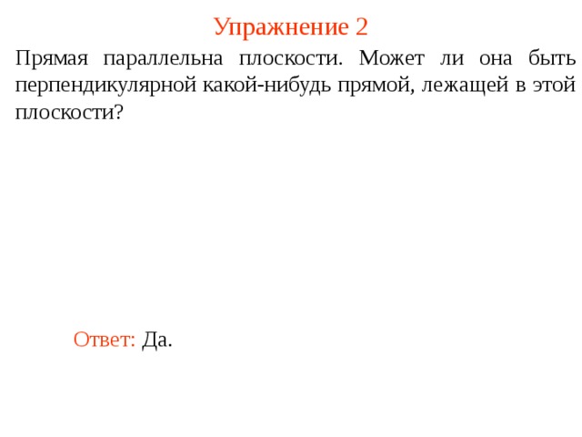 Упражнение 2 Прямая параллельна плоскости. Может ли она быть перпендикулярной какой-нибудь прямой, лежащей в этой плоскости? В режиме слайдов ответ появляется после кликанья мышкой. Ответ: Да.  