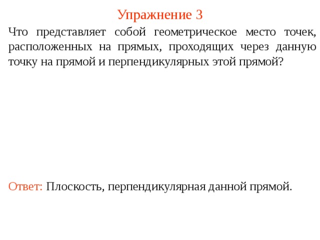 Упражнение 3 Что представляет собой геометрическое место точек, расположенных на прямых, проходящих через данную точку на прямой и перпендикулярных этой прямой? В режиме слайдов ответ появляется после кликанья мышкой. Ответ: Плоскость, перпендикулярная данной прямой.  