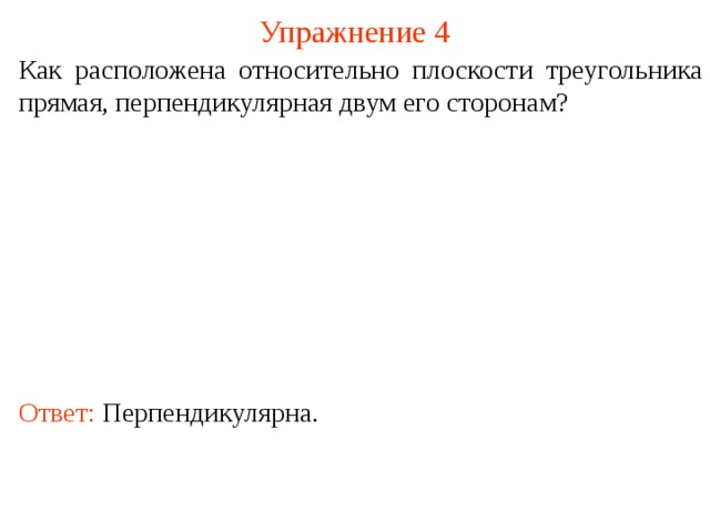Упражнение 4 Как расположена относительно плоскости треугольника прямая, перпендикулярная двум его сторонам? В режиме слайдов ответ появляется после кликанья мышкой. Ответ: П ерпендикулярна.  