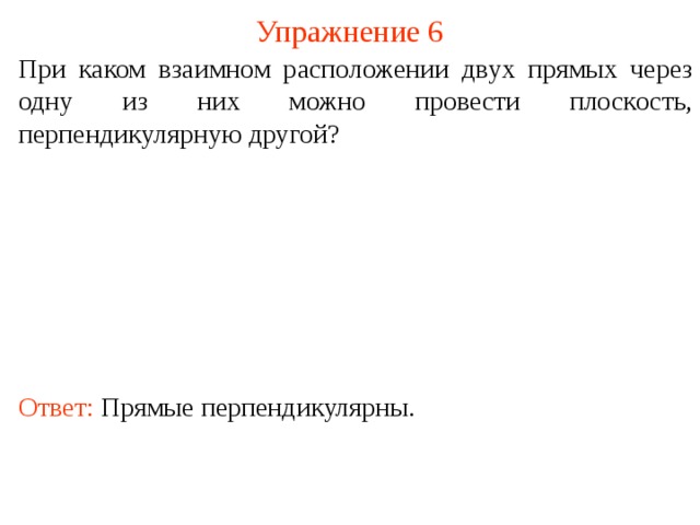 Упражнение 6 При каком взаимном расположении двух прямых через одну из них можно провести плоскость, перпендикулярную другой? В режиме слайдов ответ появляется после кликанья мышкой. Ответ: Прямые перпендикулярны.  