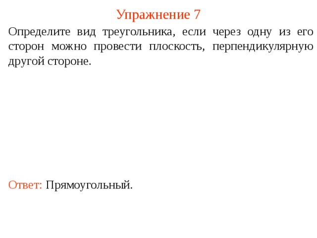 Упражнение 7 Определите вид треугольника, если через одну из его сторон можно провести плоскость, перпендикулярную другой стороне. В режиме слайдов ответ появляется после кликанья мышкой. Ответ: Прямоугольный.  