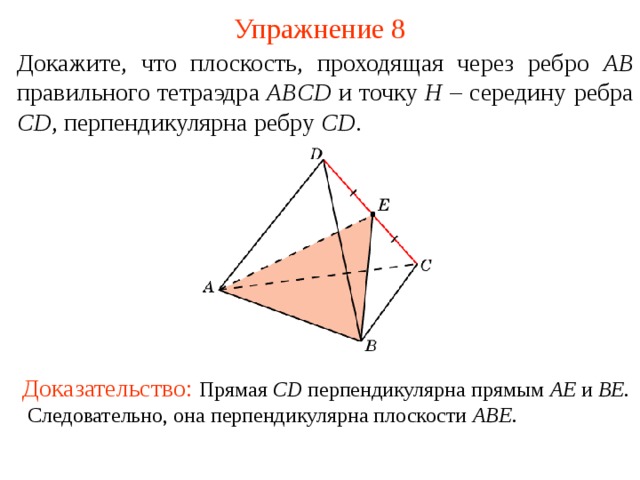 Упражнение 8 Докажите, что плоскость, проходящая через ребро AB правильно го тетраэдр а  ABCD и точку H – середину ребра CD , перпендикулярна ребру CD .  В режиме слайдов ответ появляется после кликанья мышкой. Доказательство: Прямая CD  перпендикулярна прямым AE  и BE . Следовательно, она перпендикулярна плоскости ABE .  