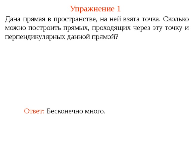 Упражнение 1 Дана прямая в пространстве, на ней взята точка. Сколько можно построить прямых, проходящих через эту точку и перпендикулярных данной прямой? В режиме слайдов ответ появляется после кликанья мышкой. Ответ: Бесконечно много.  