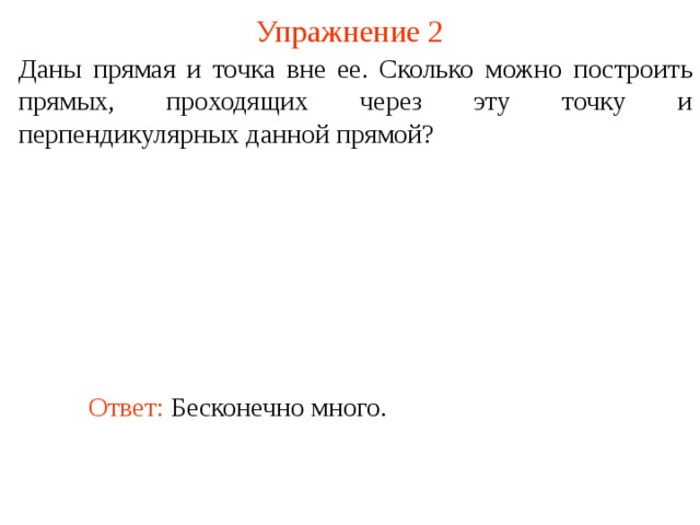 Упражнение 2 Даны прямая и точка вне ее. Сколько можно построить прямых, проходящих через эту точку и перпендикулярных данной прямой? В режиме слайдов ответ появляется после кликанья мышкой. Ответ: Бесконечно много.  