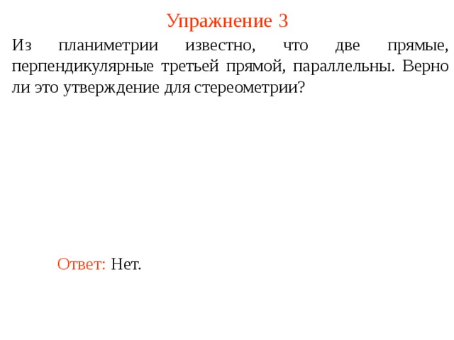 Упражнение 3 Из планиметрии известно, что две прямые, перпендикулярные третьей прямой, параллельны. Верно ли это утверждение для стереометрии? В режиме слайдов ответ появляется после кликанья мышкой. Ответ: Нет.  