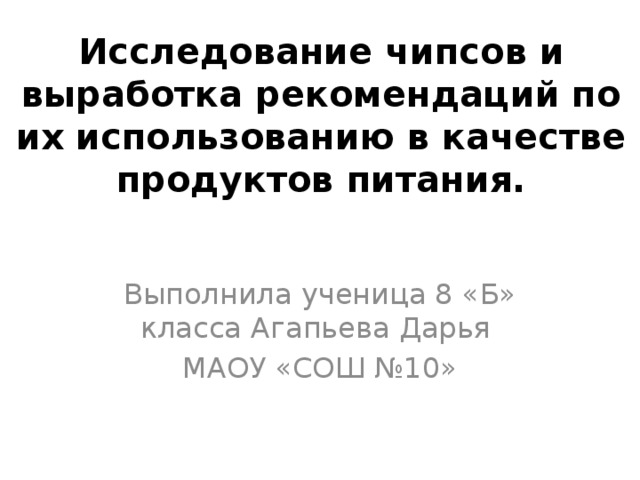 Исследование чипсов и выработка рекомендаций по их использованию в качестве продуктов питания. Выполнила ученица 8 «Б» класса Агапьева Дарья МАОУ «СОШ №10» 