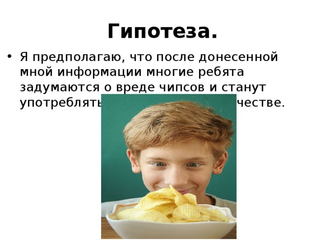 Гипотеза. Я предполагаю, что после донесенной мной информации многие ребята задумаются о вреде чипсов и станут употреблять их в меньшем количестве. 