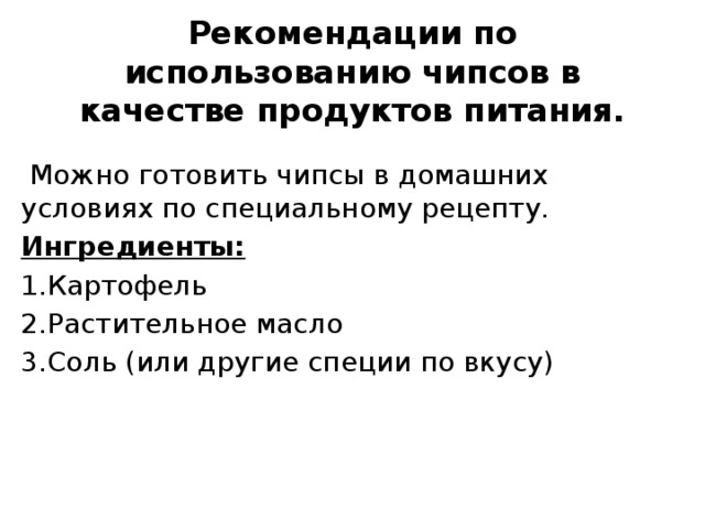 Рекомендации по использованию чипсов в качестве продуктов питания.  Можно готовить чипсы в домашних условиях по специальному рецепту. Ингредиенты: 1.Картофель 2.Растительное масло 3.Соль (или другие специи по вкусу) 