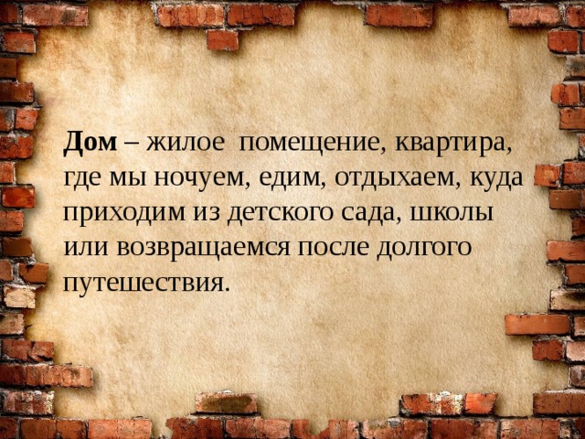 Дом – жилое помещение, квартира, где мы ночуем, едим, отдыхаем, куда приходим из детского сада, школы или возвращаемся после долгого путешествия. 