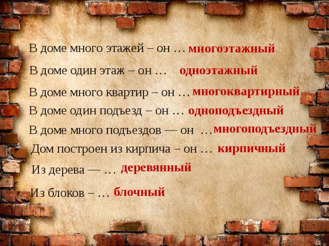 В доме много этажей – он … многоэтажный В доме один этаж – он … одноэтажный многоквартирный В доме много квартир – он … В доме один подъезд – он … одноподъездный многоподъездный В доме много подъездов — он … кирпичный Дом построен из кирпича – он … деревянный Из дерева — … блочный Из блоков – … 