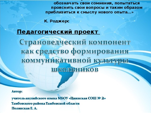 «Способ обучаться состоит в том, чтобы обозначать свои сомнения, попытаться прояснить свои вопросы и таким образом приблизиться к смыслу нового опыта…»  К. Роджерс Педагогический проект 