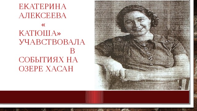 Екатерина алексеева « КАТЮША» учавствовала в событиях на озере хасан 
