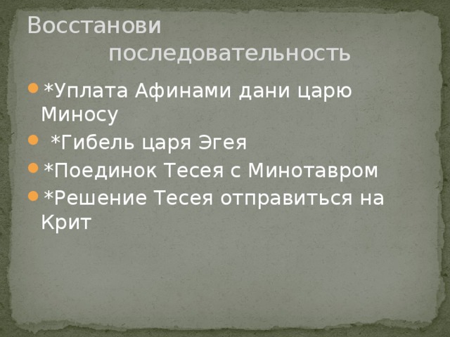 Восстанови  последовательность *Уплата Афинами дани царю Миносу  *Гибель царя Эгея *Поединок Тесея с Минотавром *Решение Тесея отправиться на Крит 