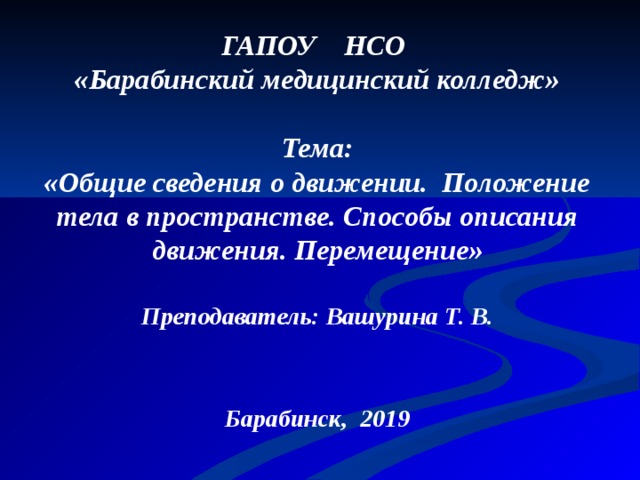 ГАПОУ НСО  «Барабинский медицинский колледж»   Тема: «Общие сведения о движении. Положение тела в пространстве. Способы описания движения. Перемещение»  Преподаватель: Вашурина Т. В.     Барабинск, 2019 