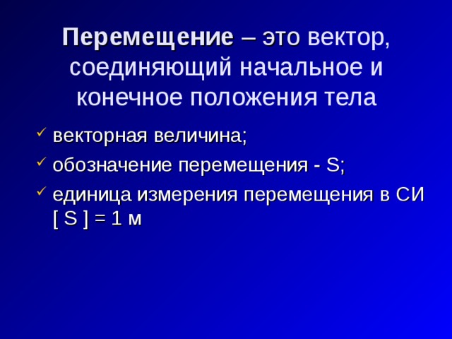 Перемещение – это вектор, соединяющий начальное и конечное положения тела   векторная величина; обозначение перемещения - S; единица измерения перемещения в СИ  [ S ] = 1 м   