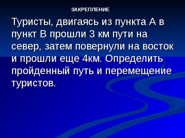 ЗАКРЕПЛЕНИЕ Туристы, двигаясь из пункта А в пункт В прошли 3 км пути на север, затем повернули на восток и прошли еще 4км. Определить пройденный путь и перемещение туристов.  