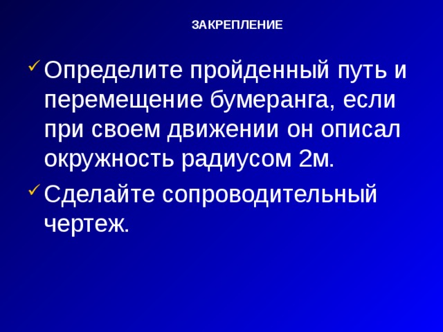 ЗАКРЕПЛЕНИЕ Определите пройденный путь и перемещение бумеранга, если при своем движении он описал окружность радиусом 2м. Сделайте сопроводительный чертеж. 