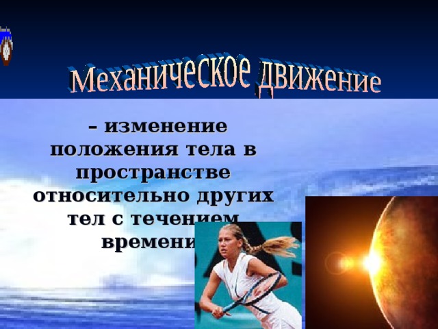  – изменение положения тела в пространстве относительно других тел с течением времени. 