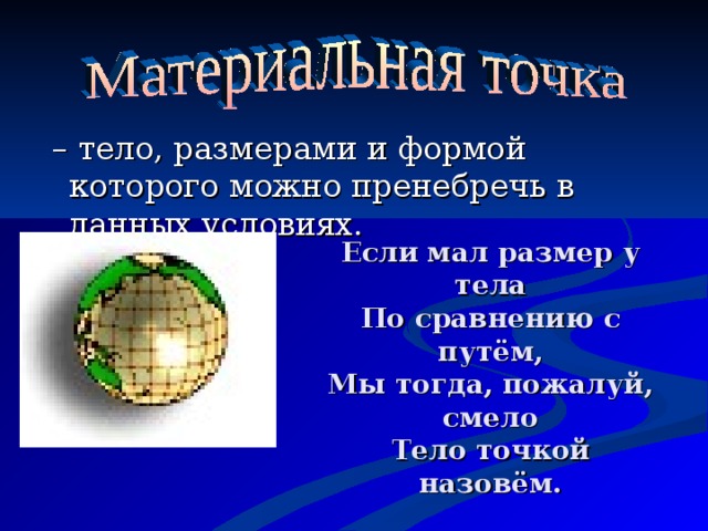 – тело, размерами и формой которого можно пренебречь в данных условиях. Если  мал размер у тела  По сравнению с путём,  Мы тогда, пожалуй, смело  Тело точкой назовём. 