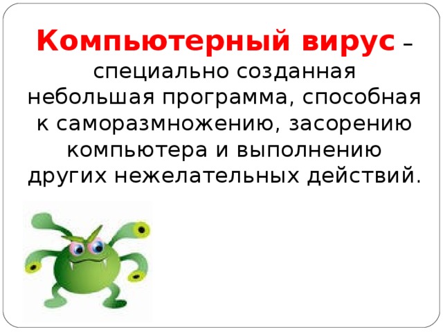 Компьютерный вирус  – специально созданная небольшая программа, способная к саморазмножению, засорению компьютера и выполнению других нежелательных действий.  