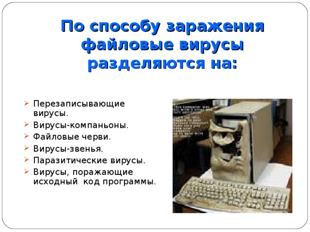 По способу заражения файловые вирусы разделяются на: Перезаписывающие вирусы. Вирусы-компаньоны. Файловые черви. Вирусы-звенья. Паразитические вирусы. Вирусы, поражающие исходный код программы. 