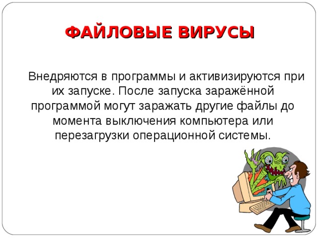 ФАЙЛОВЫЕ ВИРУСЫ  Внедряются в программы и активизируются при их запуске. После запуска заражённой программой могут заражать другие файлы до момента выключения компьютера или перезагрузки операционной системы. 