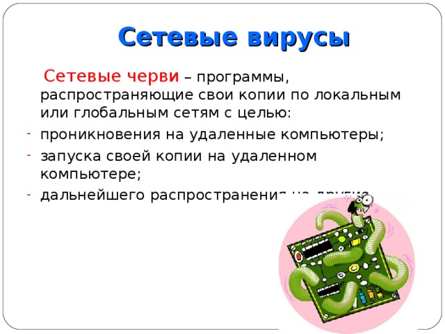 Сетевые вирусы  Сетевые черви – программы, распространяющие свои копии по локальным или глобальным сетям с целью: проникновения на удаленные компьютеры; запуска своей копии на удаленном компьютере; дальнейшего распространения на другие. 