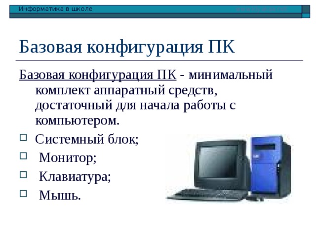 Базовая конфигурация ПК Базовая конфигурация ПК - минимальный комплект аппаратный средств, достаточный для начала работы с компьютером. Системный блок;  Монитор;  Клавиатура;  Мышь. 