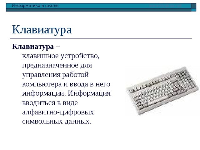 Клавиатура Клавиатура –  клавишное устройство, предназначенное для управления работой компьютера и ввода в него информации. Информация вводиться в виде алфавитно-цифровых символьных данных. 