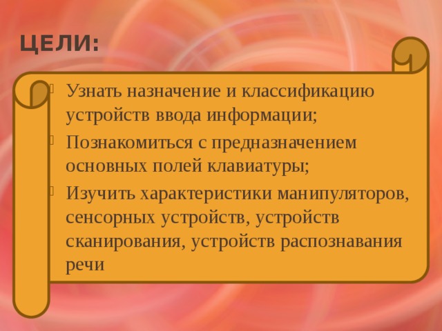 Цели: Узнать назначение и классификацию устройств ввода информации; Познакомиться с предназначением основных полей клавиатуры; Изучить характеристики манипуляторов, сенсорных устройств, устройств сканирования, устройств распознавания речи 