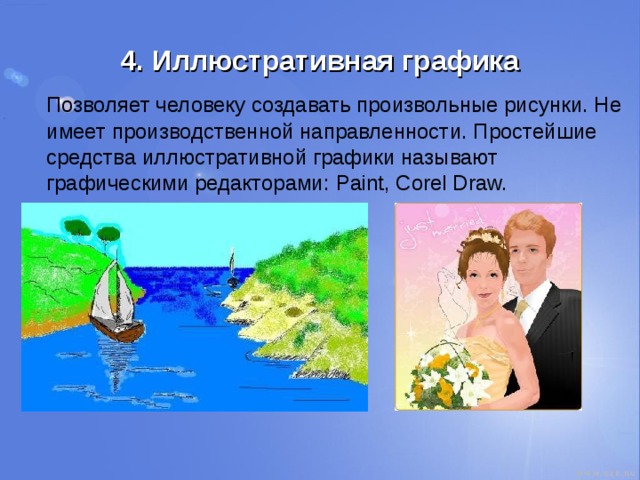 4. Иллюстративная графика  Позволяет человеку создавать произвольные рисунки. Не имеет производственной направленности. Простейшие средства иллюстративной графики называют графическими редакторами: Paint, Corel Draw. 