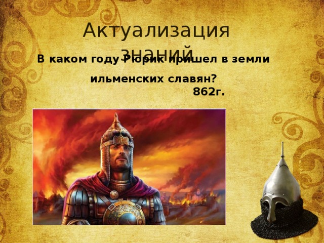 Актуализация знаний В каком году Рюрик пришел в земли ильменских славян? 862г. 