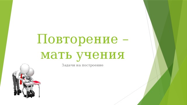 Повторение – мать учения Задачи на построение 