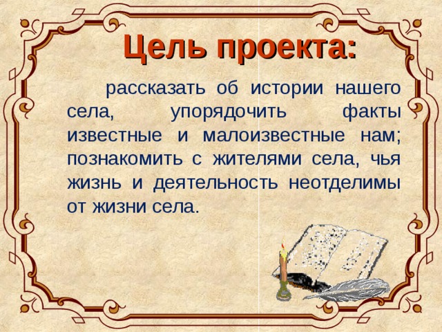 Цель проекта:  рассказать об истории нашего села, упорядочить факты известные и малоизвестные нам; познакомить с жителями села, чья жизнь и деятельность неотделимы от жизни села. 