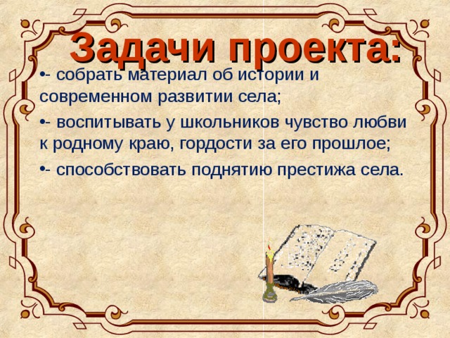 Задачи проекта: - собрать материал об истории и современном развитии села; - воспитывать у школьников чувство любви к родному краю, гордости за его прошлое; - способствовать поднятию престижа села. 