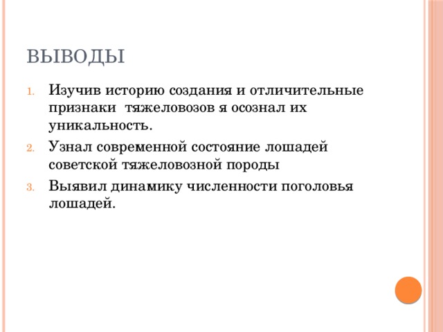 Выводы Изучив историю создания и отличительные признаки тяжеловозов я осознал их уникальность. Узнал современной состояние лошадей советской тяжеловозной породы Выявил динамику численности поголовья лошадей. 