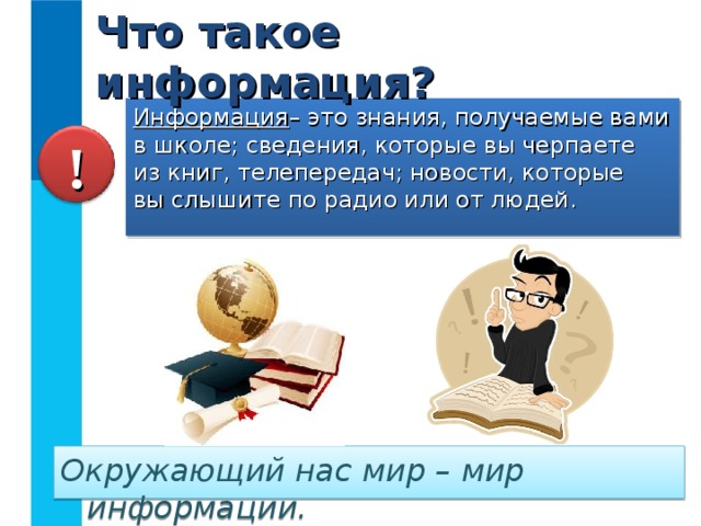 Что такое информация? Информация – это знания, получаемые вами в школе; сведения, которые вы черпаете  из книг, телепередач; новости, которые  вы слышите по радио или от людей. ! Окружающий нас мир – мир информации.  