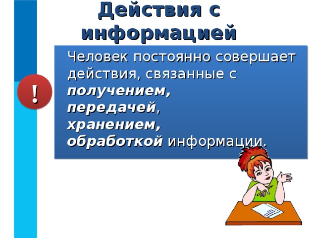 Действия с информацией Человек постоянно совершает действия, связанные с получением,  передачей ,  хранением,   обработкой информации. ! 