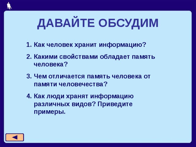 ДАВАЙТЕ ОБСУДИМ Как человек хранит информацию? Какими свойствами обладает память человека? Чем отличается память человека от памяти человечества? Как люди хранят информацию различных видов? Приведите примеры. 