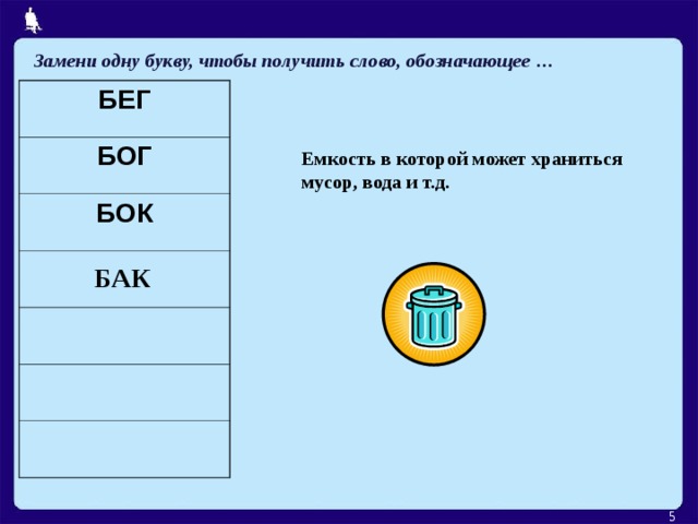 Замени одну букву, чтобы получить слово, обозначающее … БЕГ БОГ БОК Емкость в которой может храниться мусор, вода и т.д. БАК  